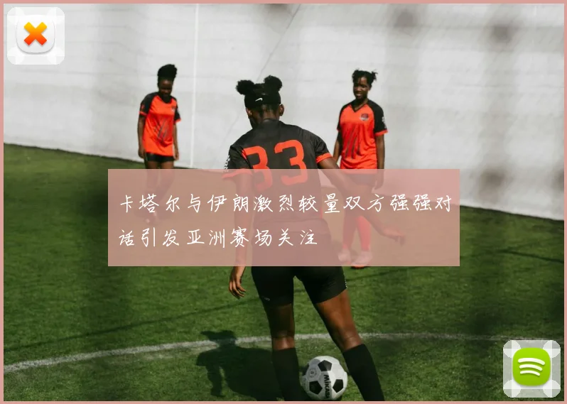 卡塔尔与伊朗激烈较量双方强强对话引发亚洲赛场关注