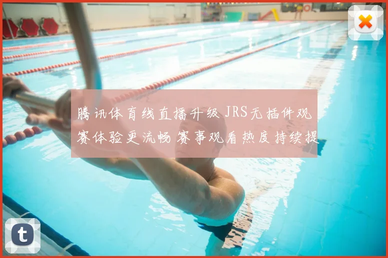 腾讯体育线直播升级 JRS无插件观赛体验更流畅 赛事观看热度持续提升