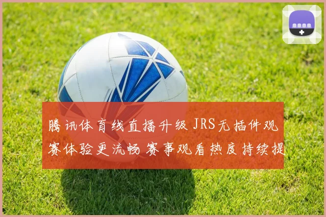 腾讯体育线直播升级 JRS无插件观赛体验更流畅 赛事观看热度持续提升