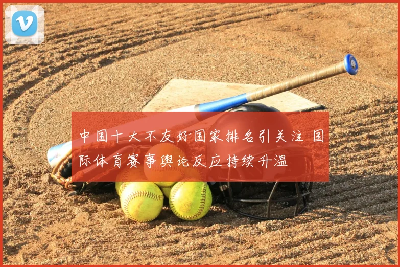 中国十大不友好国家排名引关注 国际体育赛事舆论反应持续升温