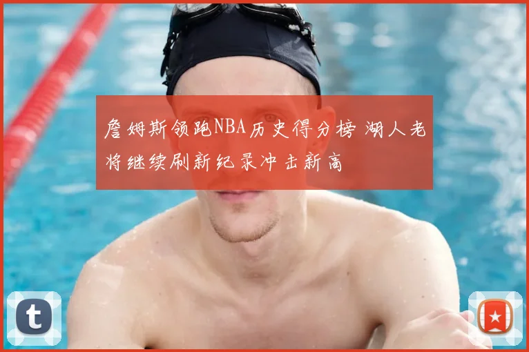 詹姆斯领跑NBA历史得分榜 湖人老将继续刷新纪录冲击新高