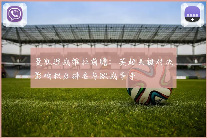 曼联迎战维拉前瞻:英超关键对决影响积分排名与欧战争夺