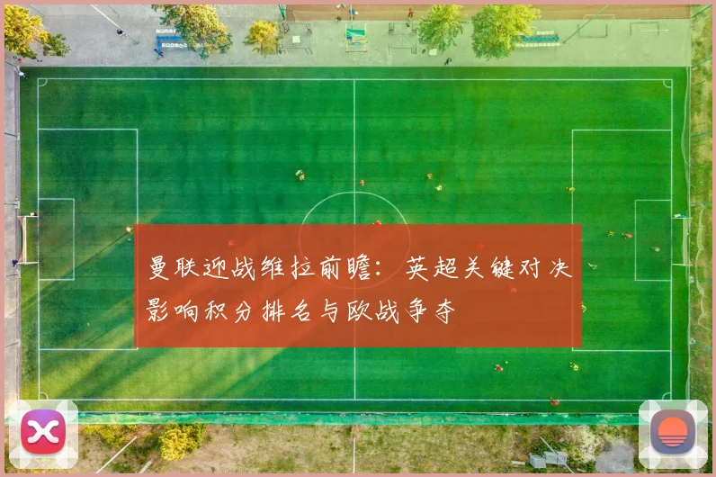 曼联迎战维拉前瞻：英超关键对决影响积分排名与欧战争夺