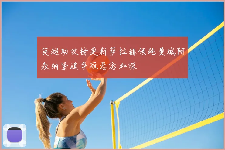 英超助攻榜更新萨拉赫领跑曼城阿森纳紧追争冠悬念加深