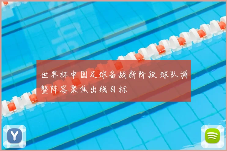 世界杯中国足球备战新阶段 球队调整阵容聚焦出线目标