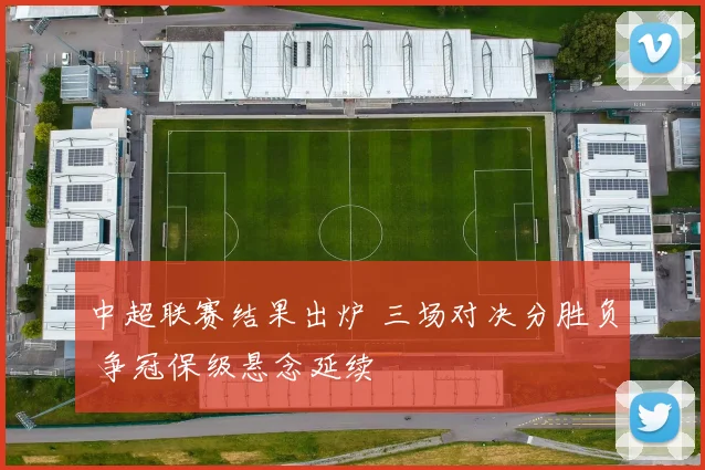 中超联赛结果出炉 三场对决分胜负 争冠保级悬念延续