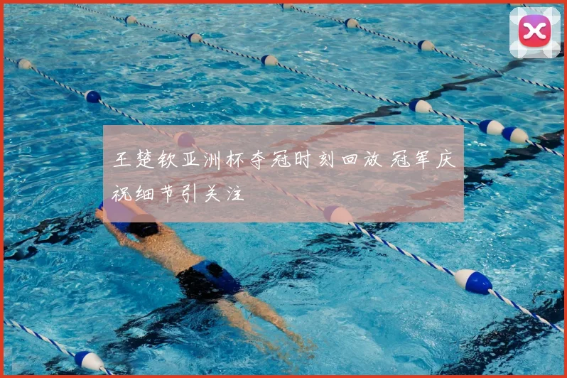 王楚钦亚洲杯夺冠时刻回放 冠军庆祝细节引关注