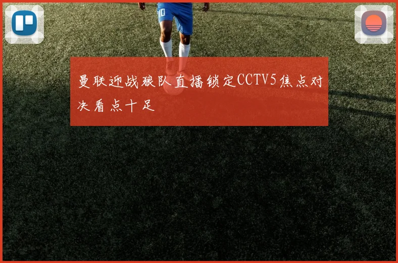 曼联迎战狼队直播锁定CCTV5焦点对决看点十足