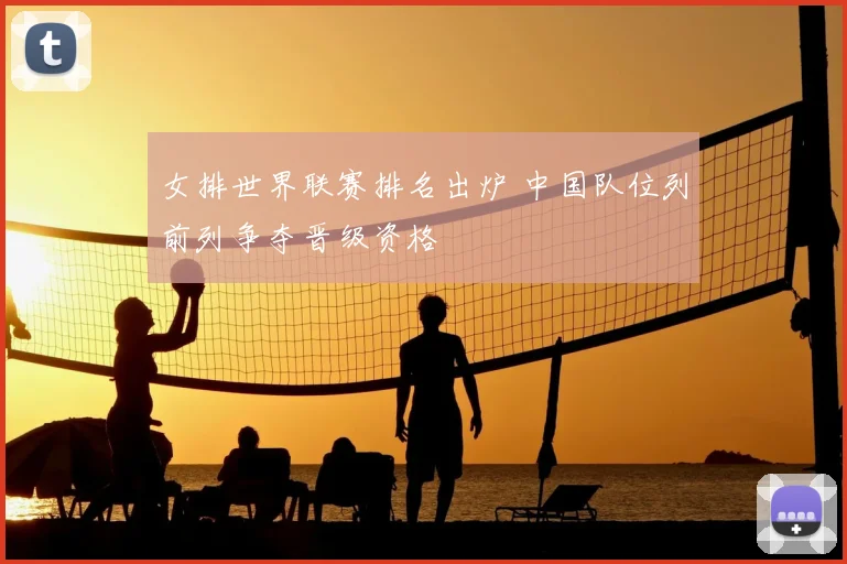 女排世界联赛排名出炉 中国队位列前列争夺晋级资格