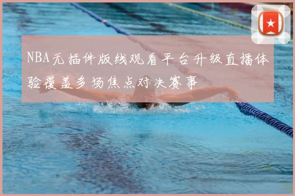 NBA无插件版线观看平台升级直播体验覆盖多场焦点对决赛事
