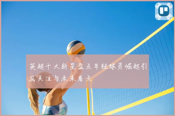 英超十大新星盘点年轻球员崛起引发关注与未来看点