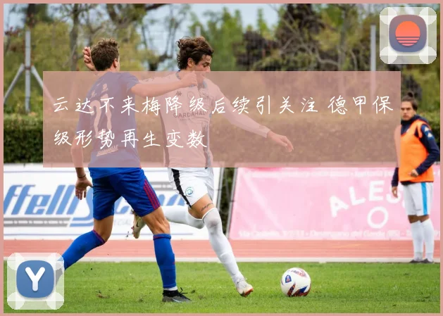 云达不来梅降级后续引关注 德甲保级形势再生变数