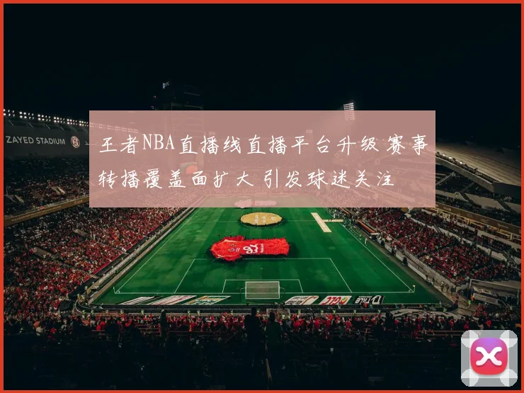 王者NBA直播线直播平台升级 赛事转播覆盖面扩大 引发球迷关注