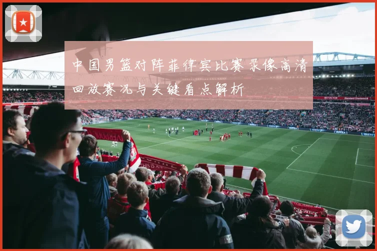 中国男篮对阵菲律宾比赛录像高清回放赛况与关键看点解析