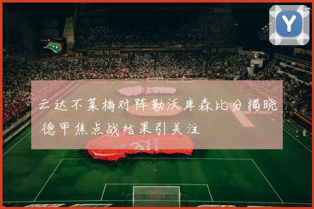 云达不莱梅对阵勒沃库森比分揭晓 德甲焦点战结果引关注