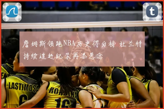詹姆斯领跑NBA历史得分榜 杜兰特持续追赶纪录再添悬念