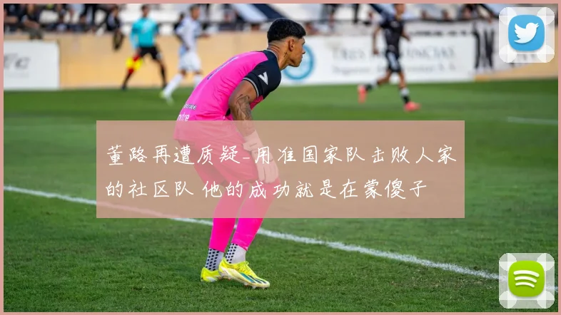 董路再遭质疑_用准国家队击败人家的社区队 他的成功就是在蒙傻子