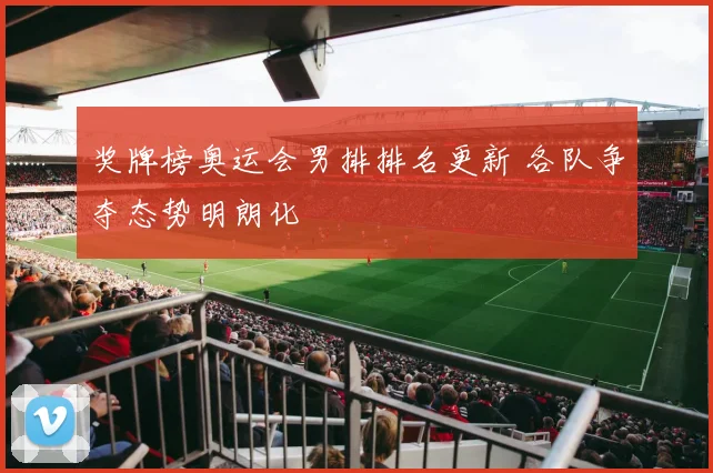 奖牌榜奥运会男排排名更新 各队争夺态势明朗化