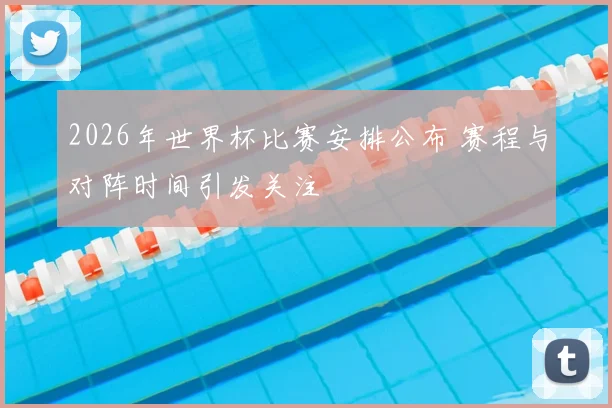 2026年世界杯比赛安排公布 赛程与对阵时间引发关注