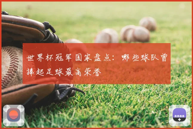 世界杯冠军国家盘点：哪些球队曾捧起足球最高荣誉
